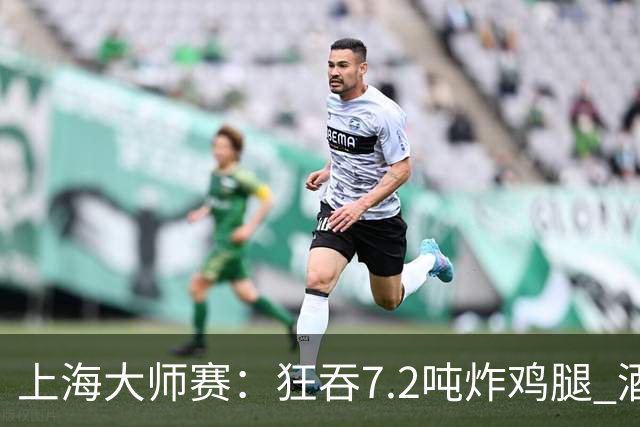 上海大师赛：狂吞7.2吨炸鸡腿 酒店预订暴涨20%